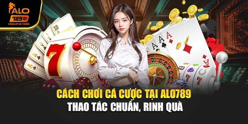 Cách Chơi Cá Cược Tại Alo789 - Thao Tác Chuẩn, Rinh Quà