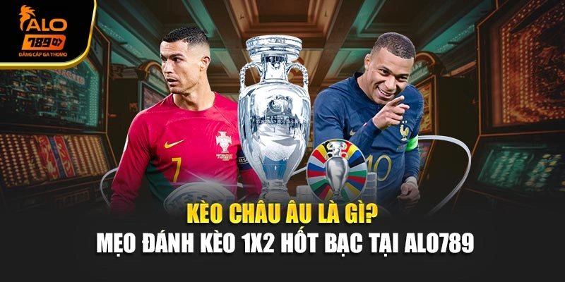 Kèo Châu Âu Là Gì? Mẹo Đánh Kèo 1x2 Hốt Bạc Tại Alo789