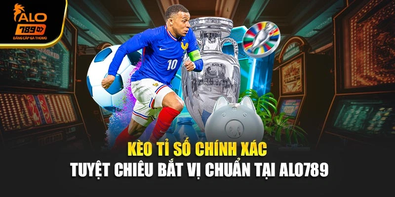 Kèo Tỉ Số Chính Xác - Tuyệt Chiêu Bắt Vị Chuẩn Tại Alo789