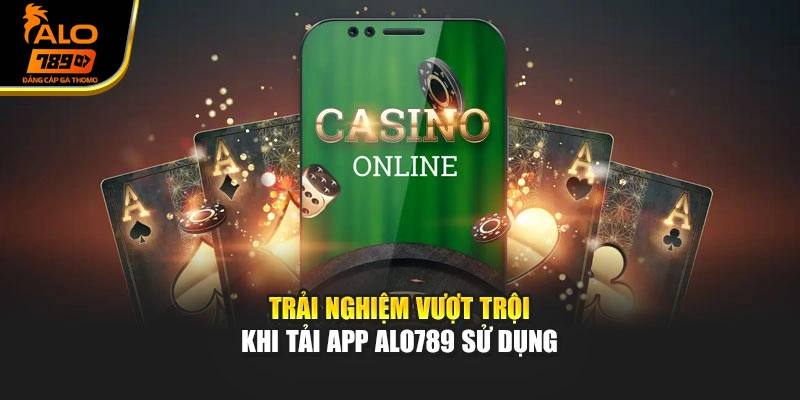 Trải nghiệm vượt trội khi tải app Alo789 sử dụng