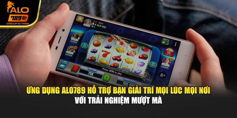 Ứng dụng Alo789 hỗ trợ bạn giải trí mọi lúc mọi nơi với trải nghiệm mượt mà